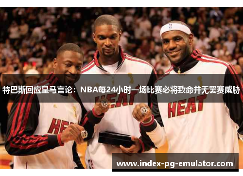特巴斯回应皇马言论:NBA每24小时一场比赛必将致命并无罢赛威胁 特巴斯回应皇马言论:NBA每24小时一场比赛必将致命并无罢赛威胁
