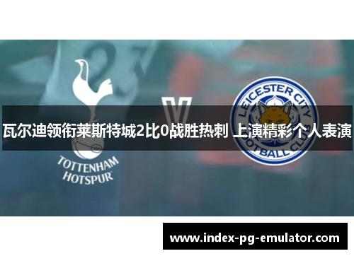 瓦尔迪领衔莱斯特城2比0战胜热刺 上演精彩个人表演 瓦尔迪领衔莱斯特城2比0战胜热刺 上演精彩个人表演