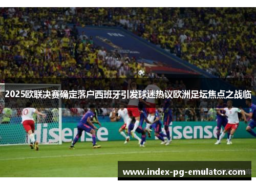 2025欧联决赛确定落户西班牙引发球迷热议欧洲足坛焦点之战临 2025欧联决赛确定落户西班牙引发球迷热议欧洲足坛焦点之战临