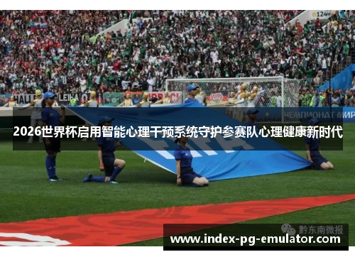 2026世界杯启用智能心理干预系统守护参赛队心理健康新时代