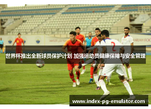 世界杯推出全新球员保护计划 加强运动员健康保障与安全管理