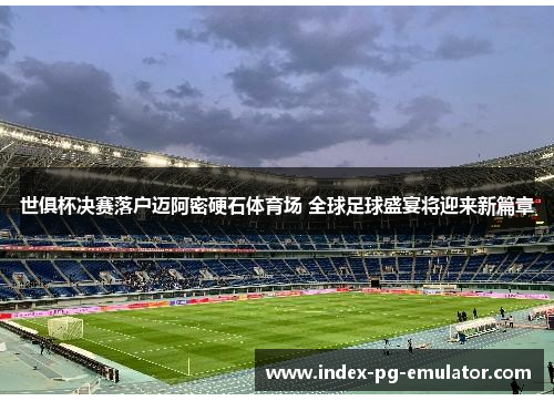 世俱杯决赛落户迈阿密硬石体育场 全球足球盛宴将迎来新篇章