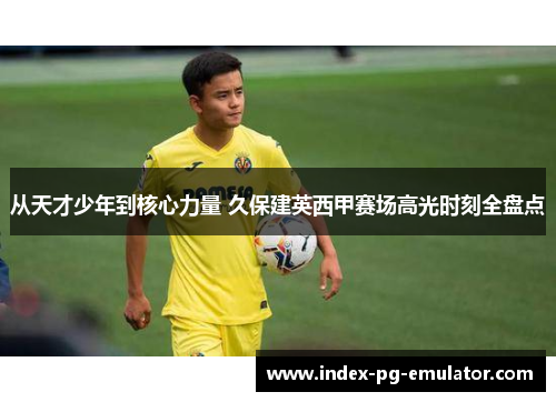 从天才少年到核心力量 久保建英西甲赛场高光时刻全盘点 从天才少年到核心力量 久保建英西甲赛场高光时刻全盘点