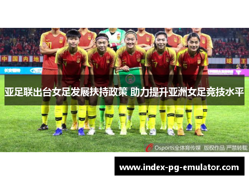 亚足联出台女足发展扶持政策 助力提升亚洲女足竞技水平 亚足联出台女足发展扶持政策 助力提升亚洲女足竞技水平