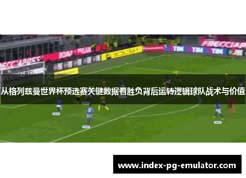 从格列兹曼世界杯预选赛关键数据看胜负背后运转逻辑球队战术与价值 从格列兹曼世界杯预选赛关键数据看胜负背后运转逻辑球队战术与价值