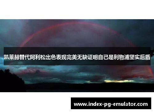 凯莱赫替代阿利松出色表现完美无缺证明自己是利物浦坚实后盾