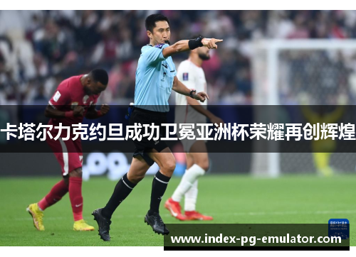 卡塔尔力克约旦成功卫冕亚洲杯荣耀再创辉煌