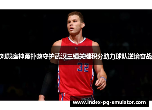 刘殿座神勇扑救守护武汉三镇关键积分助力球队逆境奋战