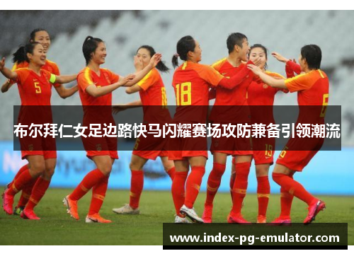布尔拜仁女足边路快马闪耀赛场攻防兼备引领潮流