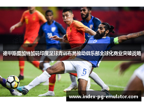 德甲斯图加特加码印度足球青训布局推动俱乐部全球化商业突破战略
