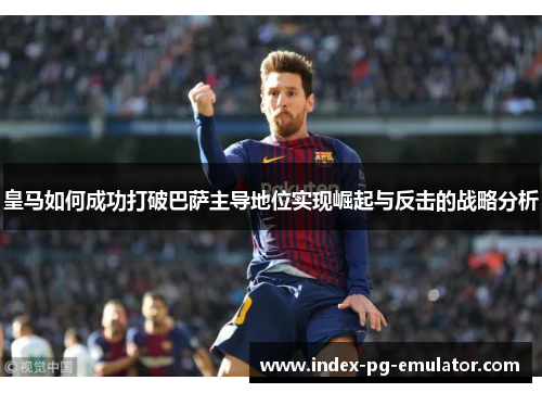 皇马如何成功打破巴萨主导地位实现崛起与反击的战略分析