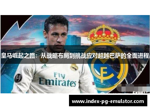皇马崛起之路：从战略布局到挑战应对超越巴萨的全面进程