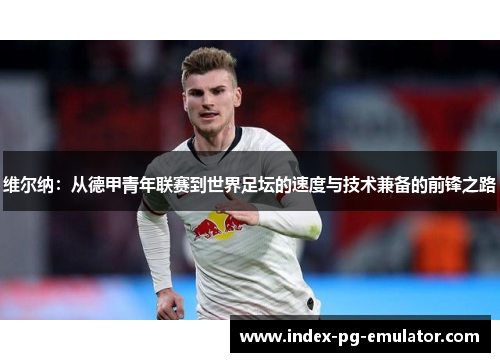 维尔纳：从德甲青年联赛到世界足坛的速度与技术兼备的前锋之路