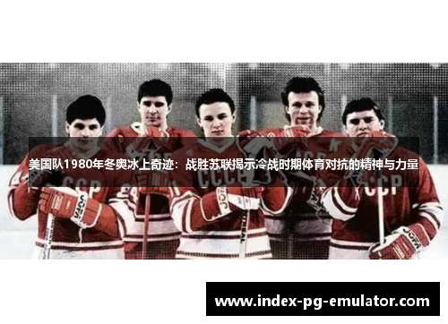 美国队1980年冬奥冰上奇迹：战胜苏联揭示冷战时期体育对抗的精神与力量