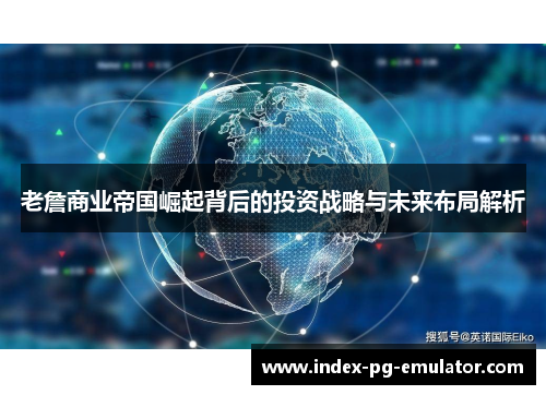 老詹商业帝国崛起背后的投资战略与未来布局解析