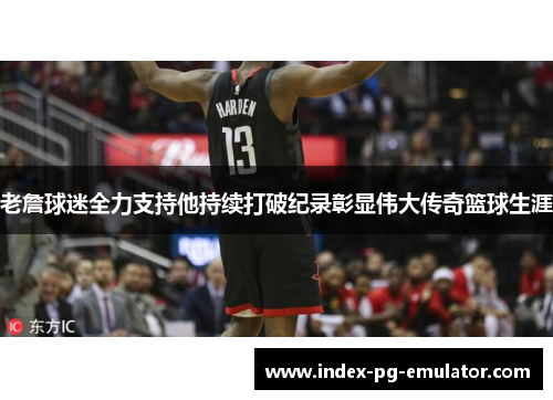老詹球迷全力支持他持续打破纪录彰显伟大传奇篮球生涯