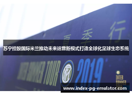 苏宁控股国际米兰推动未来运营新模式打造全球化足球生态系统