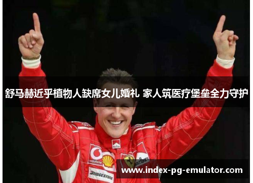 舒马赫近乎植物人缺席女儿婚礼 家人筑医疗堡垒全力守护 舒马赫近乎植物人缺席女儿婚礼 家人筑医疗堡垒全力守护