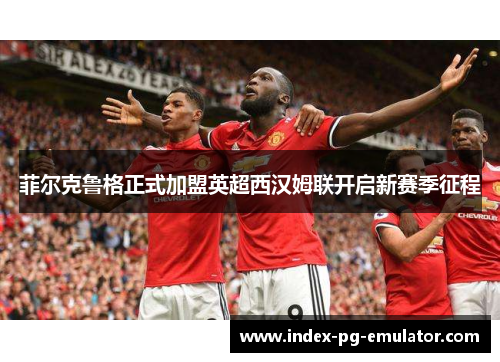菲尔克鲁格正式加盟英超西汉姆联开启新赛季征程 菲尔克鲁格正式加盟英超西汉姆联开启新赛季征程