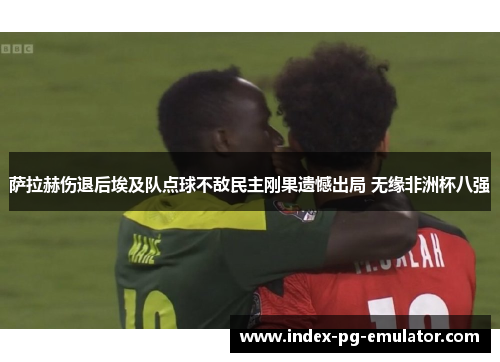 萨拉赫伤退后埃及队点球不敌民主刚果遗憾出局 无缘非洲杯八强 萨拉赫伤退后埃及队点球不敌民主刚果遗憾出局 无缘非洲杯八强