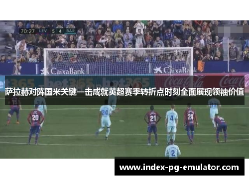 萨拉赫对阵国米关键一击成就英超赛季转折点时刻全面展现领袖价值