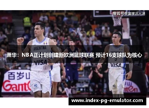 萧华:NBA正计划创建新欧洲篮球联赛 预计16支球队为核心 萧华:NBA正计划创建新欧洲篮球联赛 预计16支球队为核心