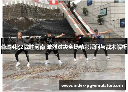 蓉城4比2战胜河南 激烈对决全场精彩瞬间与战术解析 蓉城4比2战胜河南 激烈对决全场精彩瞬间与战术解析
