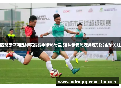 西班牙欧洲足球联赛赛季精彩纷呈 强队争霸激烈角逐引发全球关注 西班牙欧洲足球联赛赛季精彩纷呈 强队争霸激烈角逐引发全球关注