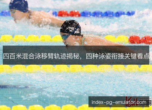 四百米混合泳移臂轨迹揭秘，四种泳姿衔接关键看点