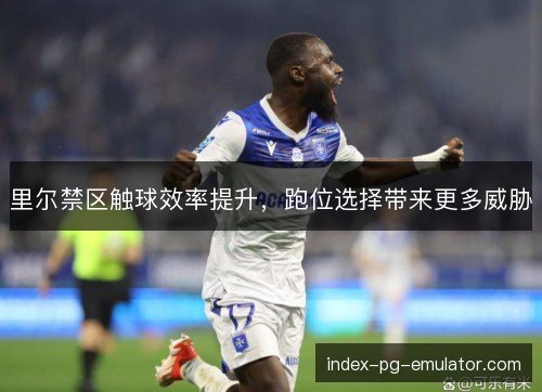 里尔禁区触球效率提升，跑位选择带来更多威胁